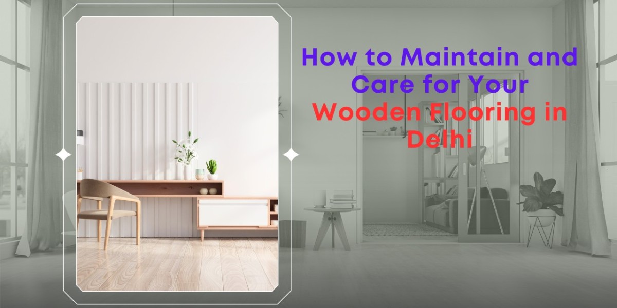 How to Maintain and Care for Your Wooden Flooring in Delhi