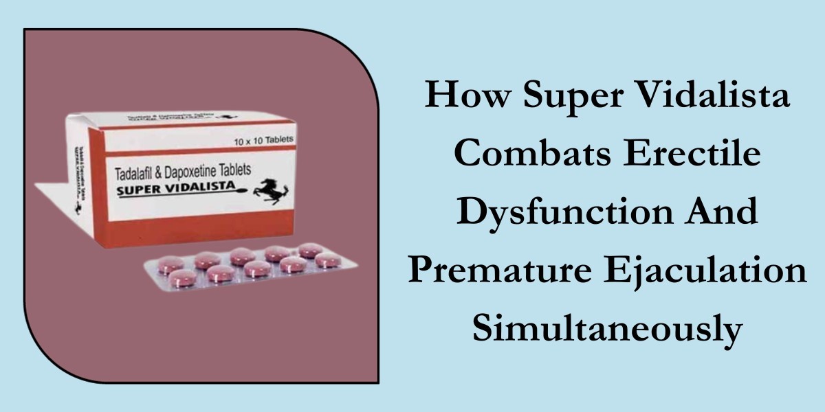 How Super Vidalista Combats Erectile Dysfunction And Premature Ejaculation Simultaneously