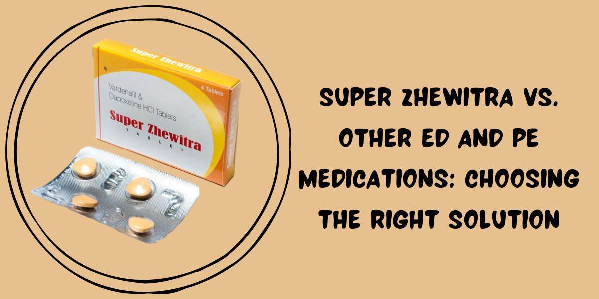 Super Zhewitra Vs. Other ED And PE Medications: Choosing The Right Solution