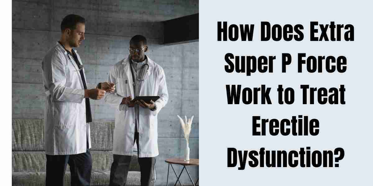 How Does Extra Super P Force Work to Treat Erectile Dysfunction?